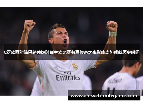 C罗欧冠对阵巴萨关键时刻主宰比赛书写传奇之夜影响走势成就历史瞬间