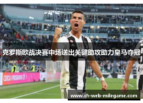 克罗斯欧战决赛中场送出关键助攻助力皇马夺冠