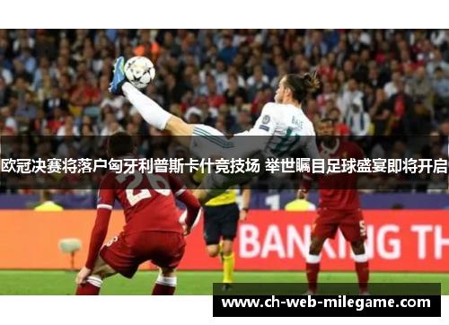 欧冠决赛将落户匈牙利普斯卡什竞技场 举世瞩目足球盛宴即将开启 欧冠决赛将落户匈牙利普斯卡什竞技场 举世瞩目足球盛宴即将开启