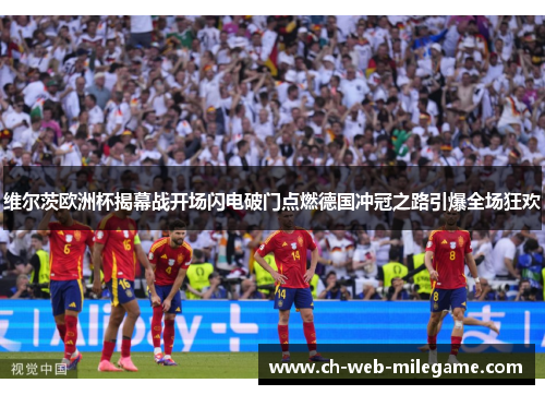 维尔茨欧洲杯揭幕战开场闪电破门点燃德国冲冠之路引爆全场狂欢