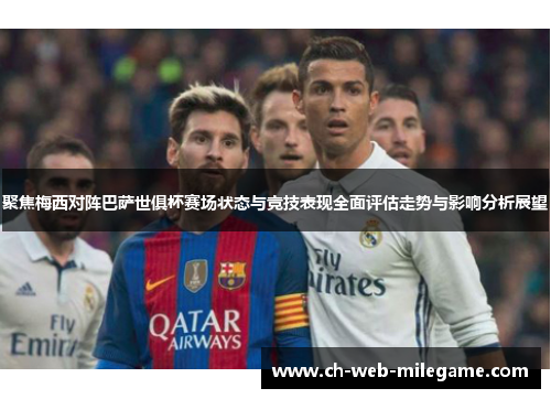 聚焦梅西对阵巴萨世俱杯赛场状态与竞技表现全面评估走势与影响分析展望