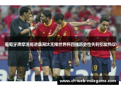 葡萄牙遭摩洛哥逆袭淘汰无缘世界杯四强历史性失利引发热议 葡萄牙遭摩洛哥逆袭淘汰无缘世界杯四强历史性失利引发热议
