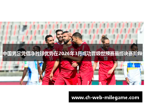 中国男足凭借净胜球优势在2026年3月成功晋级世预赛最终决赛阶段