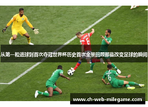 从第一粒进球到首次夺冠世界杯历史首次全景回顾那些改变足球的瞬间