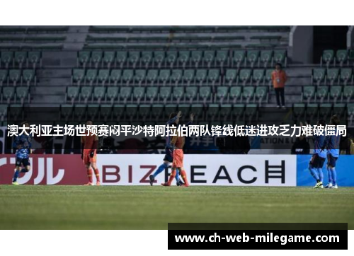 澳大利亚主场世预赛闷平沙特阿拉伯两队锋线低迷进攻乏力难破僵局